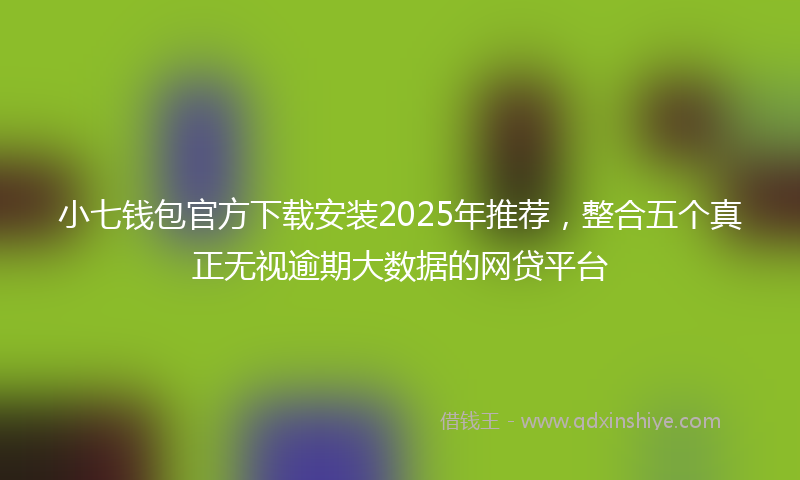 小七钱包官方下载安装2025年推荐，整合五个真正无视逾期大数据的网贷平台