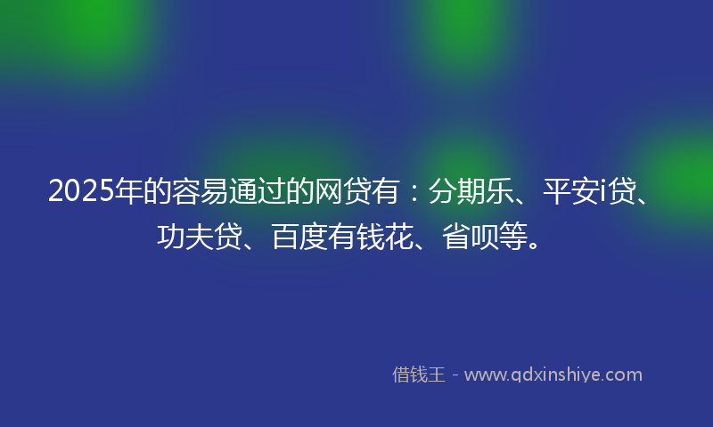 2025年的容易通过的网贷有：分期乐、平安i贷、功夫贷、百度有钱花、省呗等。