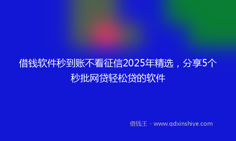 借钱软件秒到账不看征信2025年精选，分享5个秒批网贷轻松贷的软件