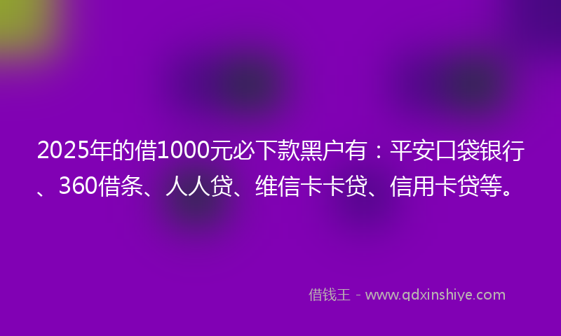 2025年的借1000元必下款黑户有：平安口袋银行、360借条、人人贷、维信卡卡贷、信用卡贷等。