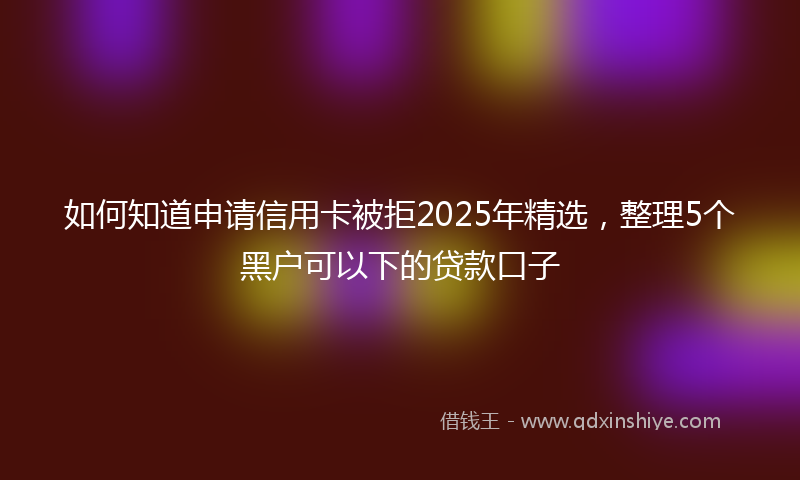 如何知道申请信用卡被拒2025年精选，整理5个黑户可以下的贷款口子
