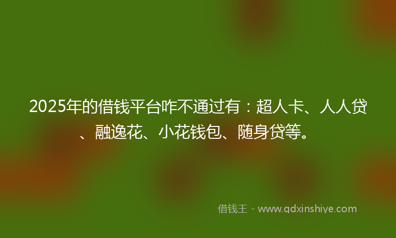 2025年的借钱平台咋不通过有：超人卡、人人贷、融逸花、小花钱包、随身贷等。