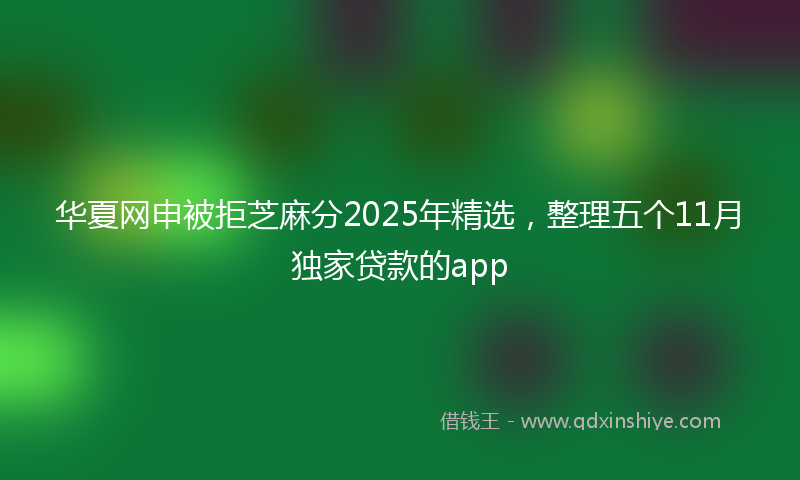 华夏网申被拒芝麻分2025年精选，整理五个11月独家贷款的app