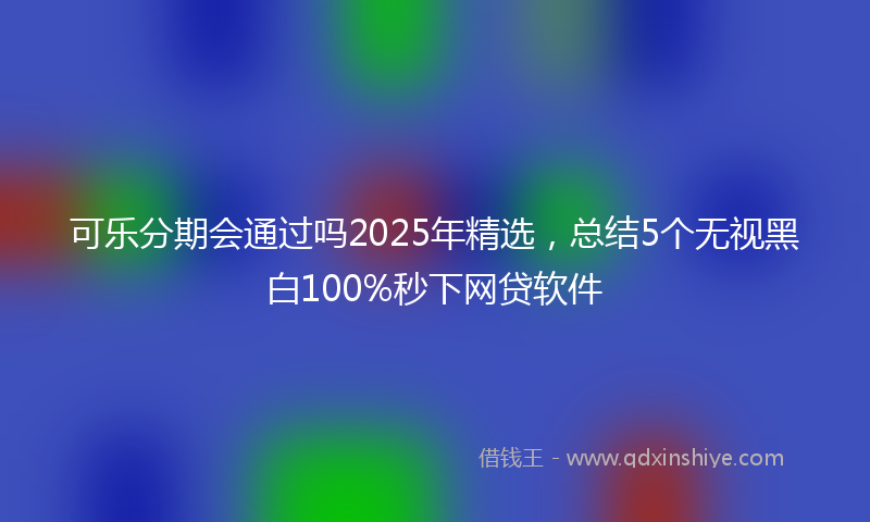 可乐分期会通过吗2025年精选，总结5个无视黑白100%秒下网贷软件