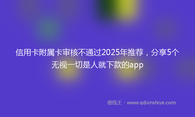 信用卡附属卡审核不通过2025年推荐，分享5个无视一切是人就下款的app