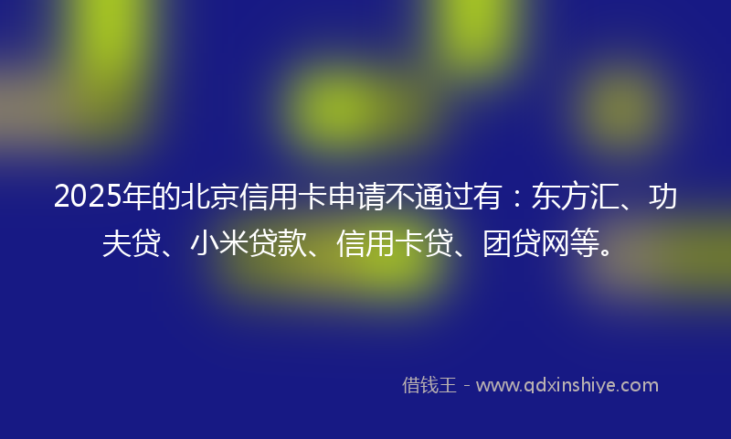 2025年的北京信用卡申请不通过有：东方汇、功夫贷、小米贷款、信用卡贷、团贷网等。