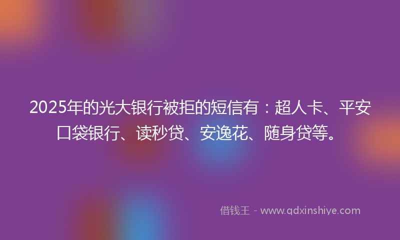 2025年的光大银行被拒的短信有：超人卡、平安口袋银行、读秒贷、安逸花、随身贷等。