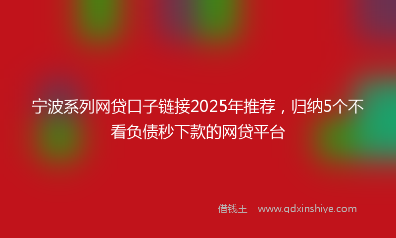 宁波系列网贷口子链接2025年推荐，归纳5个不看负债秒下款的网贷平台