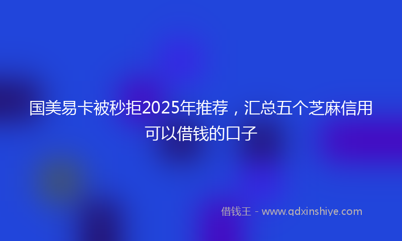 国美易卡被秒拒2025年推荐，汇总五个芝麻信用可以借钱的口子