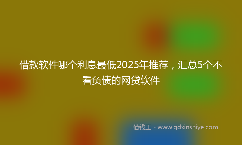 借款软件哪个利息最低2025年推荐，汇总5个不看负债的网贷软件