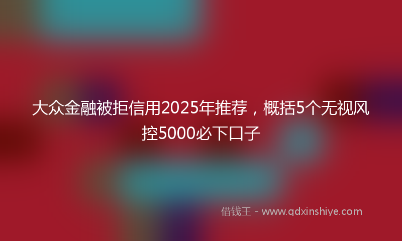 大众金融被拒信用2025年推荐，概括5个无视风控5000必下口子