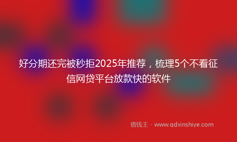 好分期还完被秒拒2025年推荐，梳理5个不看征信网贷平台放款快的软件