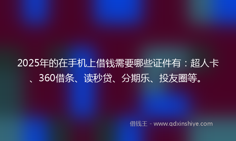 2025年的在手机上借钱需要哪些证件有：超人卡、360借条、读秒贷、分期乐、投友圈等。
