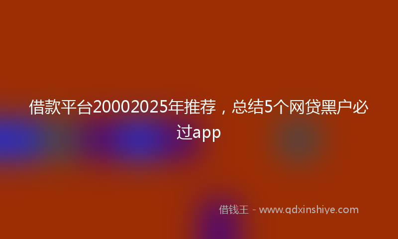 借款平台20002025年推荐，总结5个网贷黑户必过app
