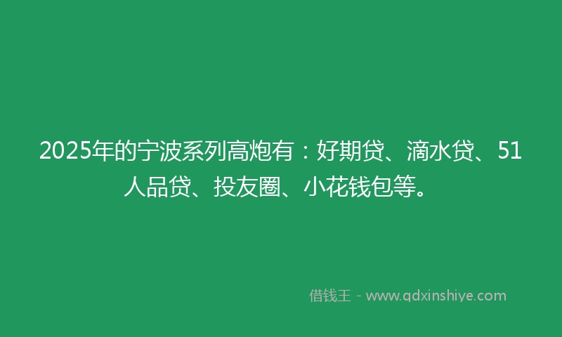 2025年的宁波系列高炮有：好期贷、滴水贷、51人品贷、投友圈、小花钱包等。