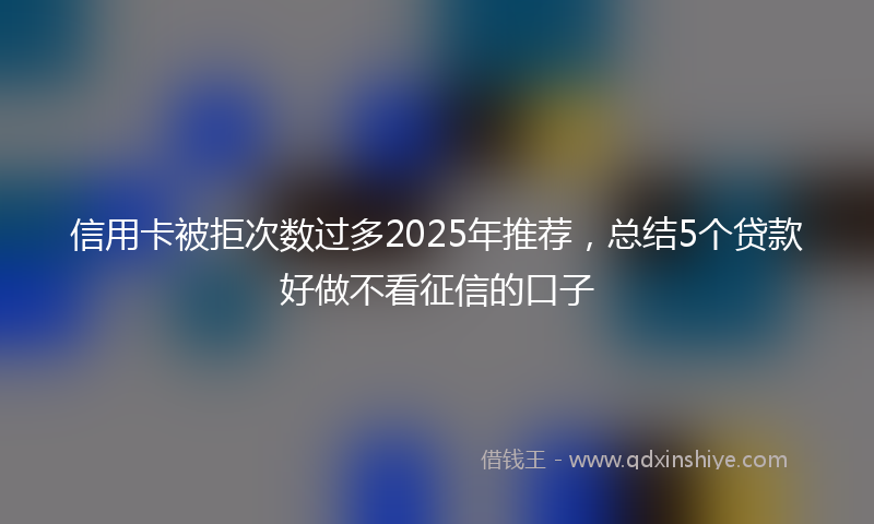 信用卡被拒次数过多2025年推荐，总结5个贷款好做不看征信的口子