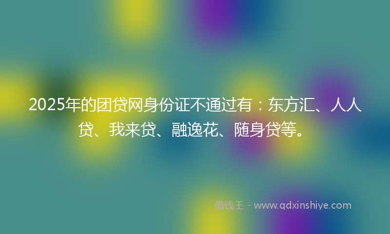 2025年的团贷网身份证不通过有：东方汇、人人贷、我来贷、融逸花、随身贷等。