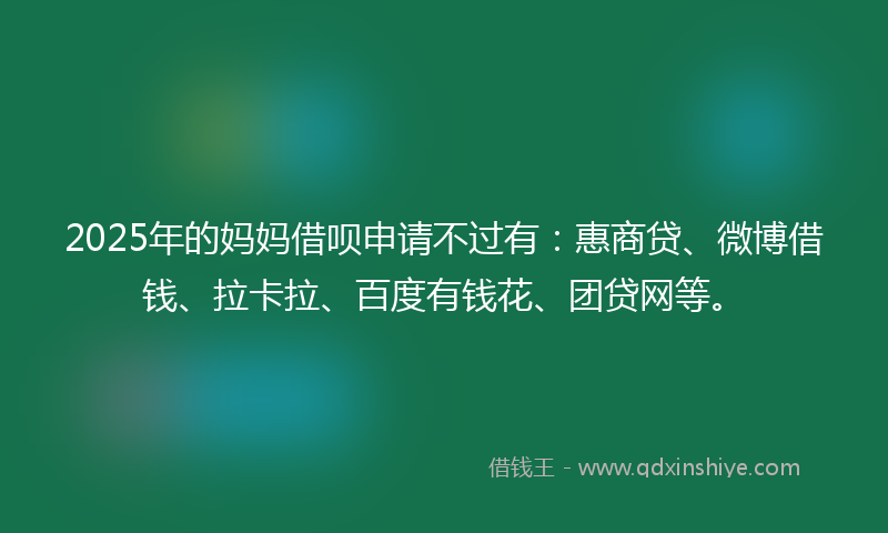 2025年的妈妈借呗申请不过有：惠商贷、微博借钱、拉卡拉、百度有钱花、团贷网等。