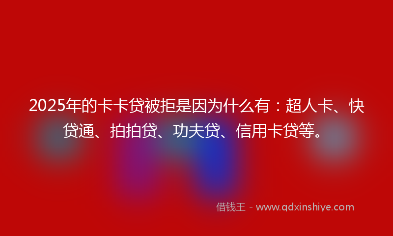 2025年的卡卡贷被拒是因为什么有：超人卡、快贷通、拍拍贷、功夫贷、信用卡贷等。