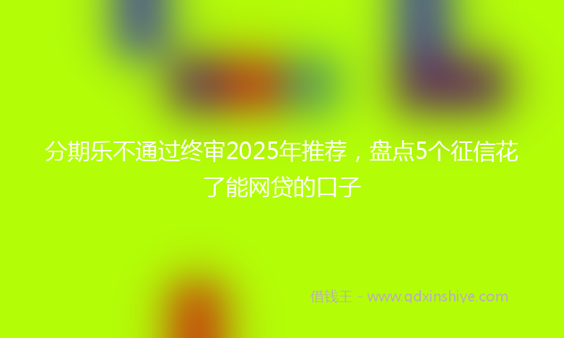 分期乐不通过终审2025年推荐，盘点5个征信花了能网贷的口子