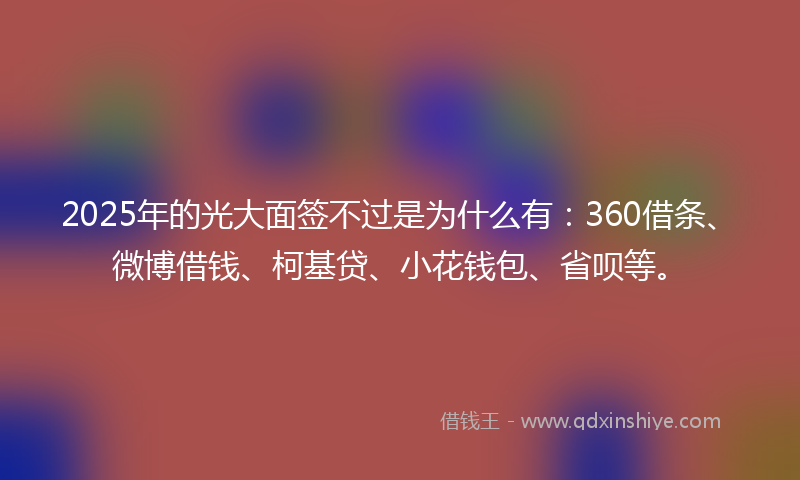 2025年的光大面签不过是为什么有：360借条、微博借钱、柯基贷、小花钱包、省呗等。