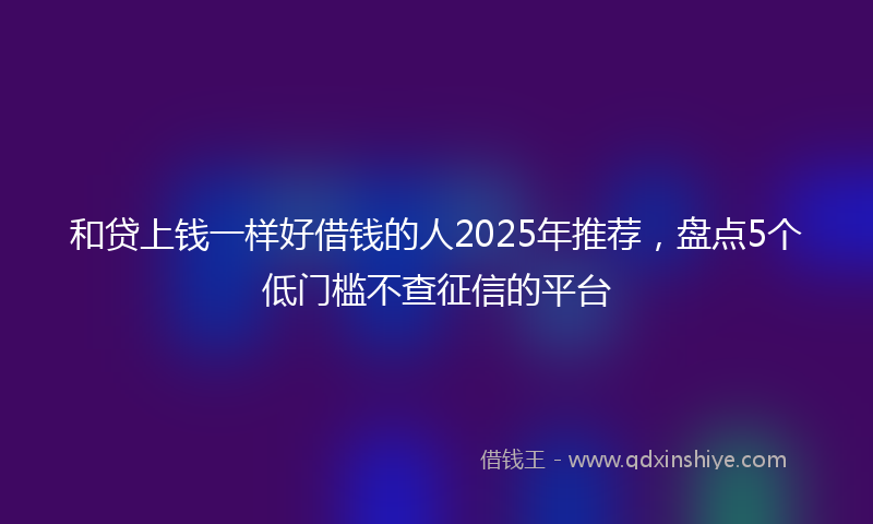 和贷上钱一样好借钱的人2025年推荐，盘点5个低门槛不查征信的平台