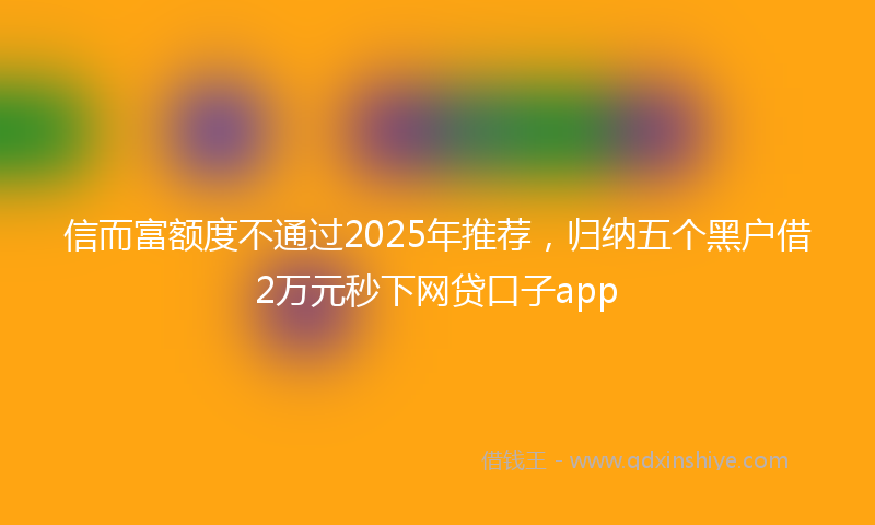 信而富额度不通过2025年推荐，归纳五个黑户借2万元秒下网贷口子app