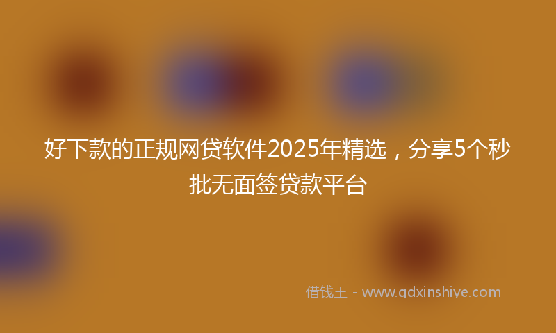 好下款的正规网贷软件2025年精选，分享5个秒批无面签贷款平台