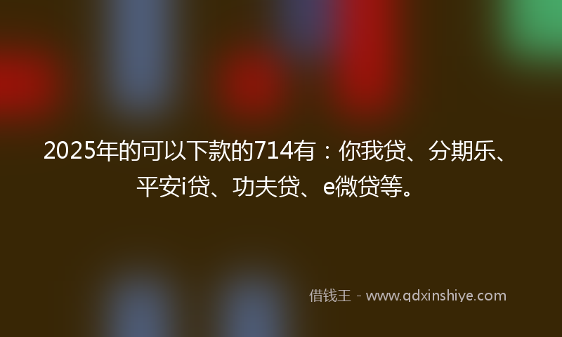 2025年的可以下款的714有：你我贷、分期乐、平安i贷、功夫贷、e微贷等。