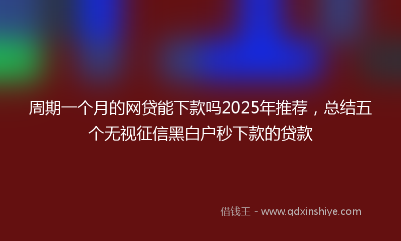 周期一个月的网贷能下款吗2025年推荐，总结五个无视征信黑白户秒下款的贷款