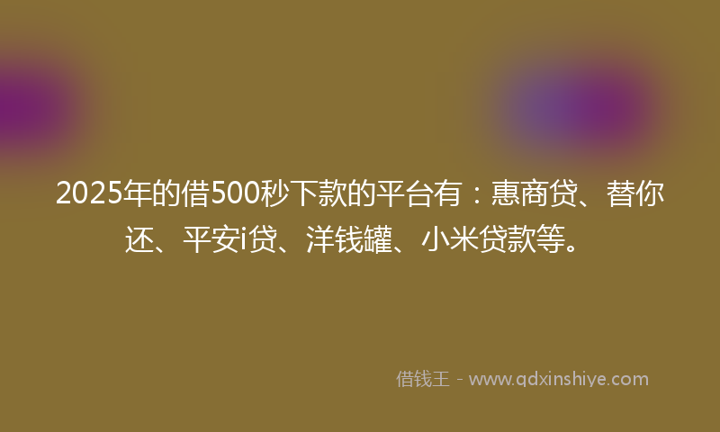 2025年的借500秒下款的平台有：惠商贷、替你还、平安i贷、洋钱罐、小米贷款等。