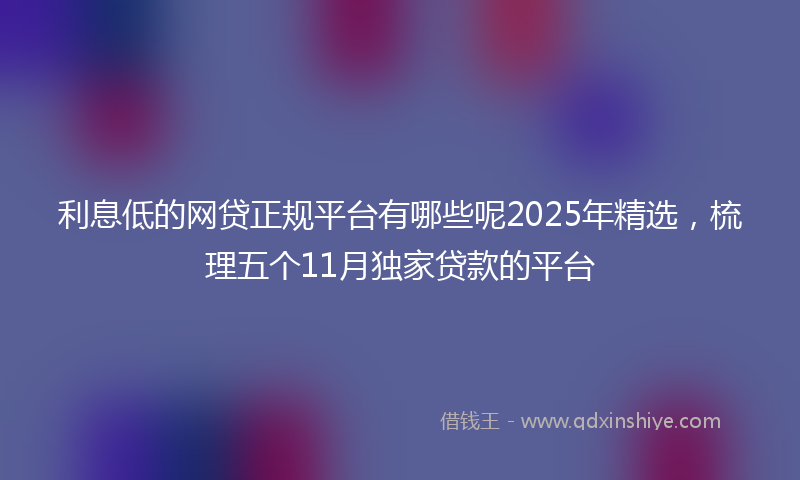 利息低的网贷正规平台有哪些呢2025年精选，梳理五个11月独家贷款的平台