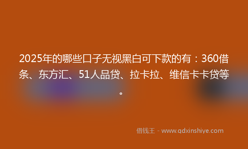 2025年的哪些口子无视黑白可下款的有：360借条、东方汇、51人品贷、拉卡拉、维信卡卡贷等。