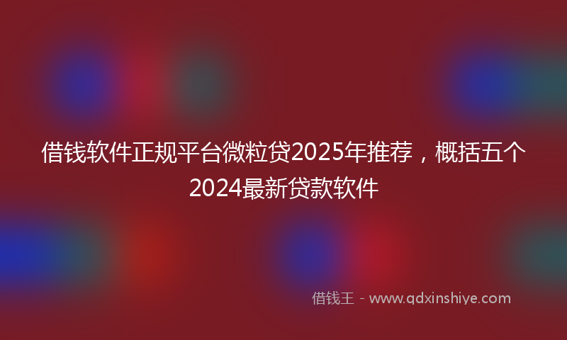 借钱软件正规平台微粒贷2025年推荐，概括五个2024最新贷款软件