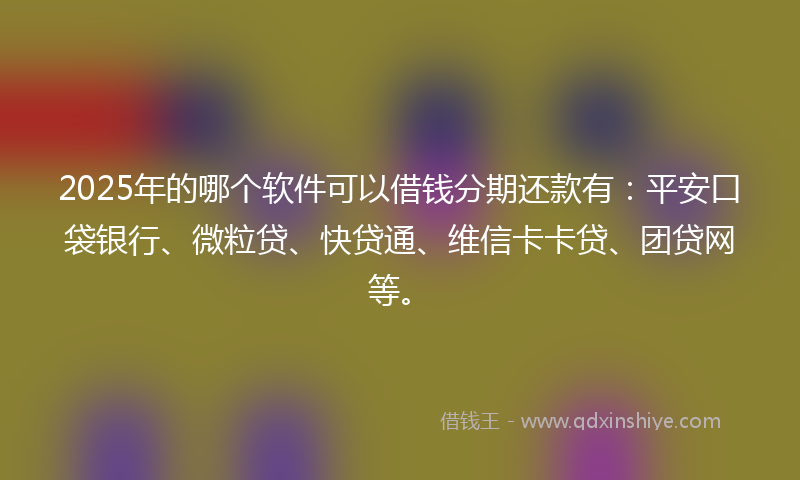 2025年的哪个软件可以借钱分期还款有：平安口袋银行、微粒贷、快贷通、维信卡卡贷、团贷网等。