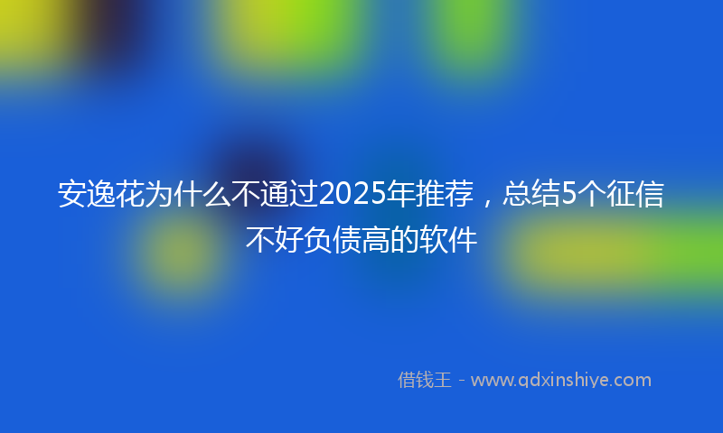 安逸花为什么不通过2025年推荐，总结5个征信不好负债高的软件