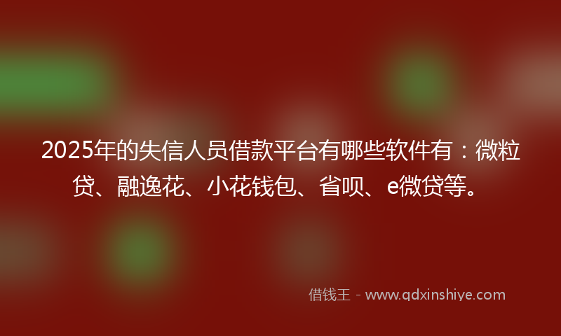 2025年的失信人员借款平台有哪些软件有：微粒贷、融逸花、小花钱包、省呗、e微贷等。