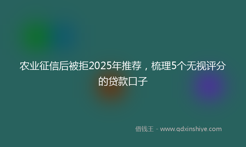 农业征信后被拒2025年推荐，梳理5个无视评分的贷款口子