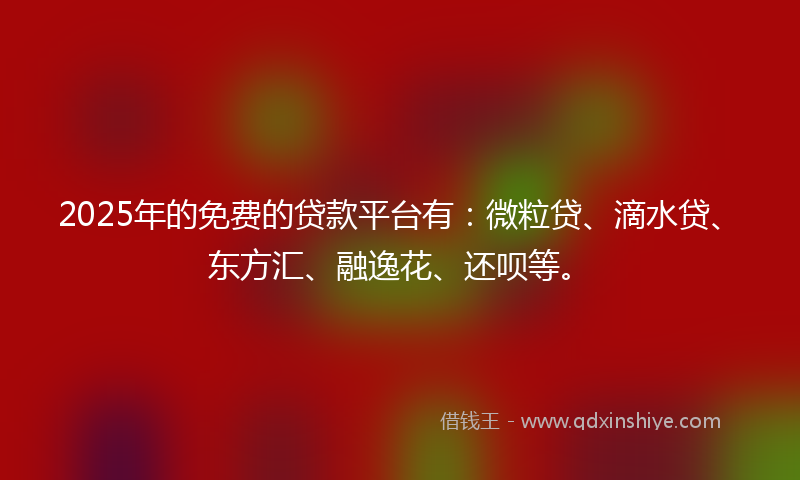 2025年的免费的贷款平台有：微粒贷、滴水贷、东方汇、融逸花、还呗等。