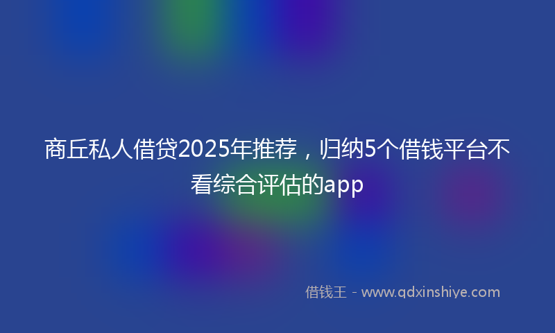 商丘私人借贷2025年推荐，归纳5个借钱平台不看综合评估的app