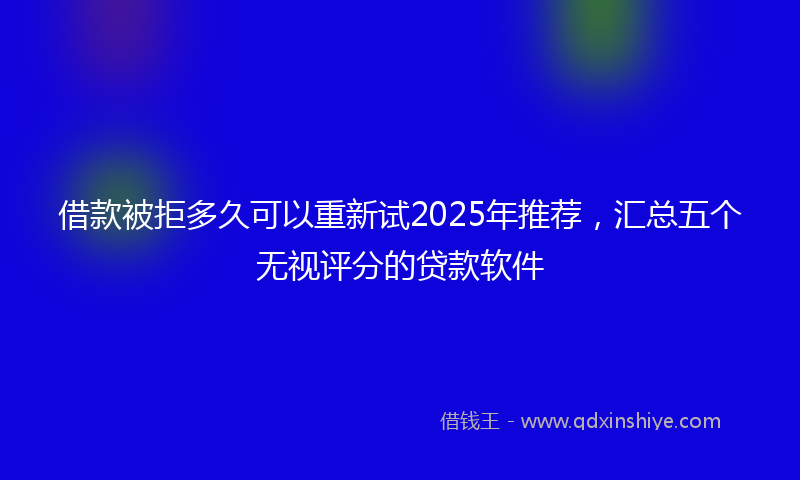 借款被拒多久可以重新试2025年推荐，汇总五个无视评分的贷款软件