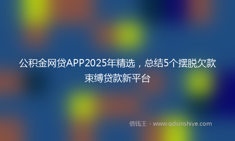 公积金网贷APP2025年精选，总结5个摆脱欠款束缚贷款新平台