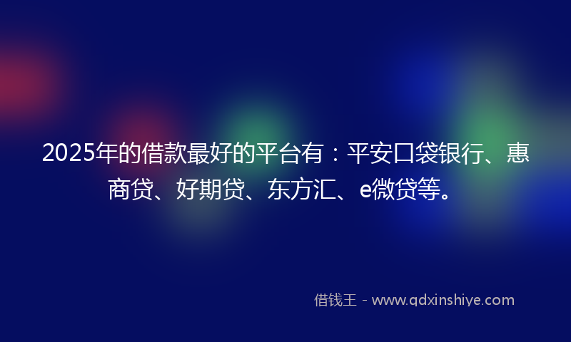 2025年的借款最好的平台有：平安口袋银行、惠商贷、好期贷、东方汇、e微贷等。