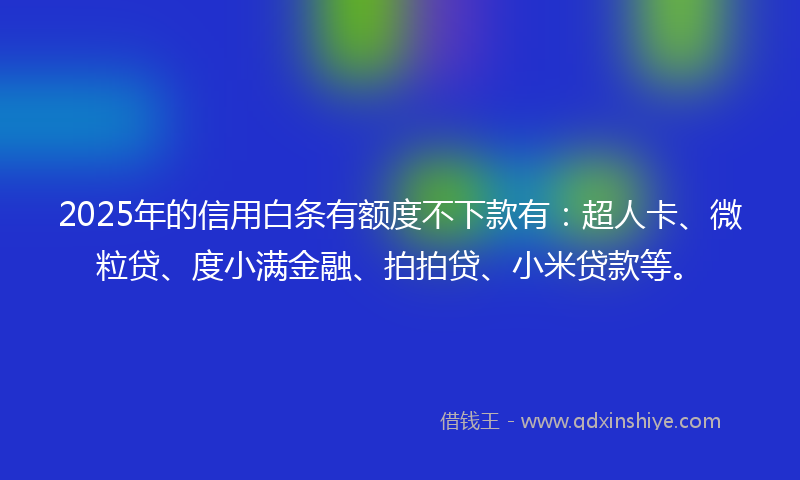 2025年的信用白条有额度不下款有：超人卡、微粒贷、度小满金融、拍拍贷、小米贷款等。