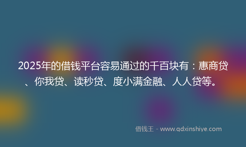 2025年的借钱平台容易通过的千百块有：惠商贷、你我贷、读秒贷、度小满金融、人人贷等。