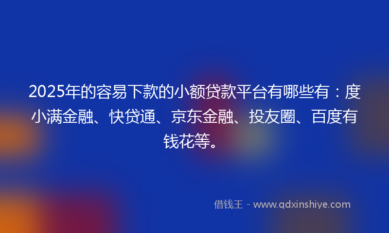 2025年的容易下款的小额贷款平台有哪些有：度小满金融、快贷通、京东金融、投友圈、百度有钱花等。