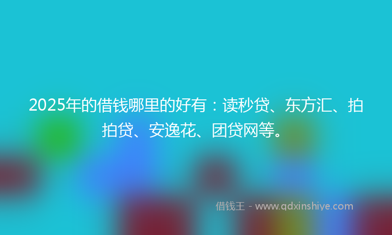 2025年的借钱哪里的好有：读秒贷、东方汇、拍拍贷、安逸花、团贷网等。