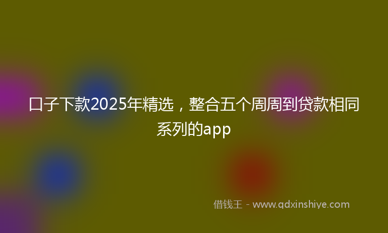 口子下款2025年精选，整合五个周周到贷款相同系列的app