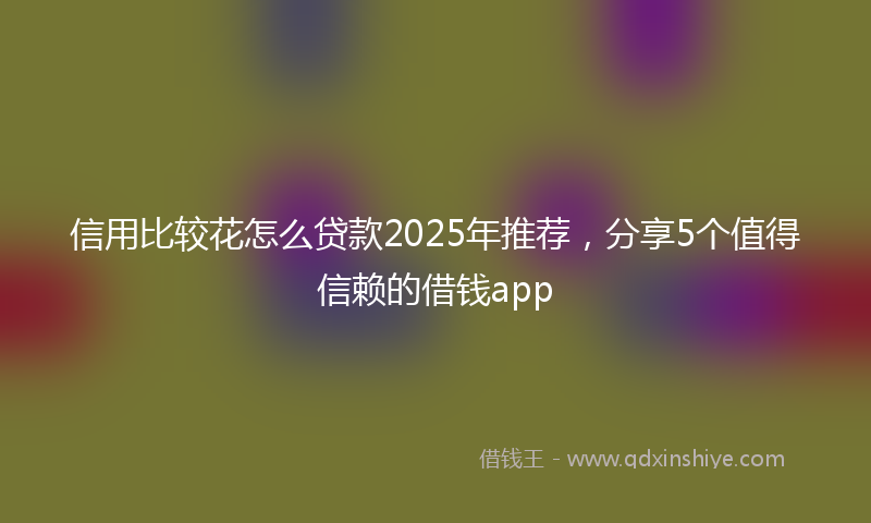信用比较花怎么贷款2025年推荐，分享5个值得信赖的借钱app