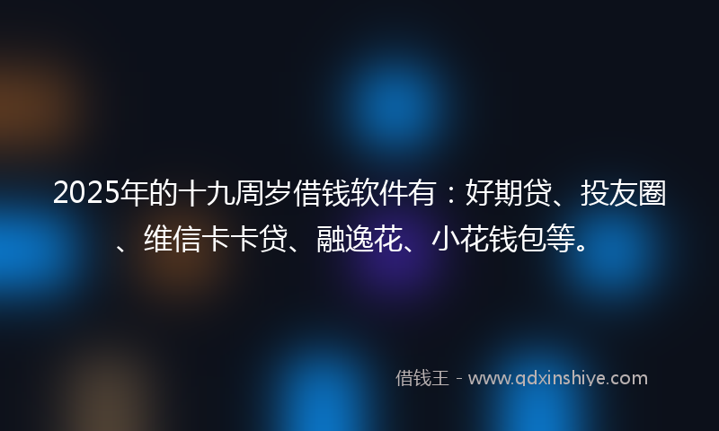 2025年的十九周岁借钱软件有：好期贷、投友圈、维信卡卡贷、融逸花、小花钱包等。